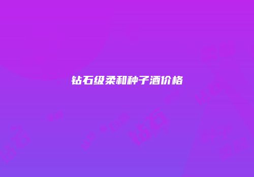 钻石级柔和种子酒价格
