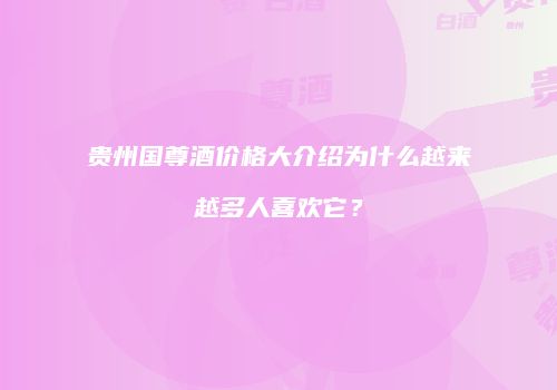 贵州国尊酒价格大介绍为什么越来越多人喜欢它？