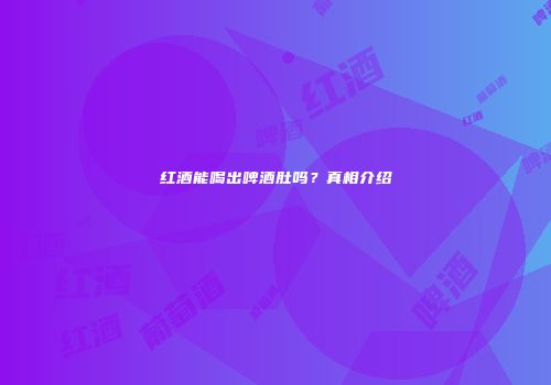 红酒能喝出啤酒肚吗？真相介绍