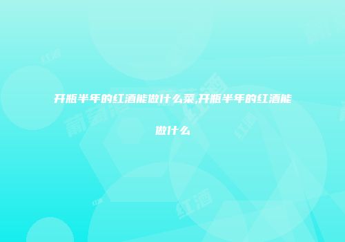 开瓶半年的红酒能做什么菜,开瓶半年的红酒能做什么