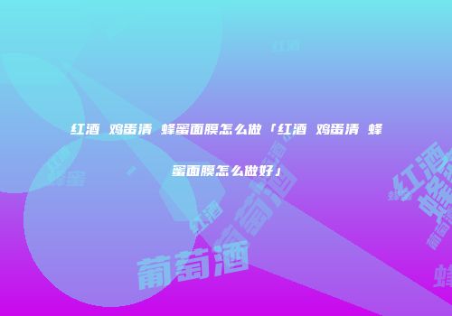 红酒 鸡蛋清 蜂蜜面膜怎么做「红酒 鸡蛋清 蜂蜜面膜怎么做好」