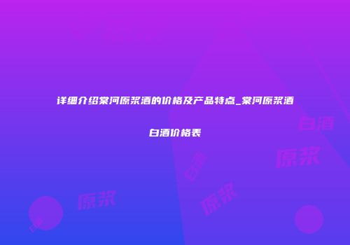 详细介绍棠河原浆酒的价格及产品特点_棠河原浆酒白酒价格表