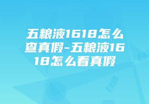 五粮液1618怎么查真假-五粮液1618怎么看真假