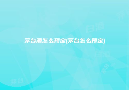茅台酒怎么预定(茅台怎么预定)