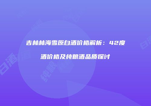 吉林林海雪原白酒价格解析：42度酒价格及纯粮酒品质探讨