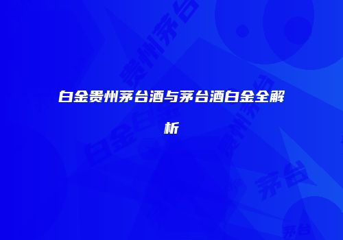白金贵州茅台酒与茅台酒白金全解析
