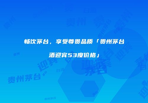 畅饮茅台，享受尊贵品质「贵州茅台酒迎宾53度价格」
