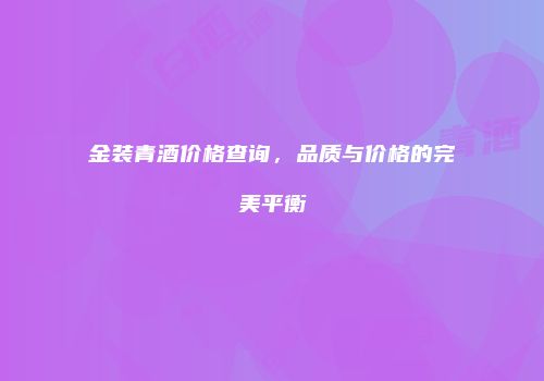 金装青酒价格查询，品质与价格的完美平衡
