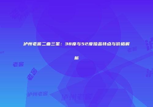 泸州老窖二曲三星：38度与52度珍品特点与价格解析