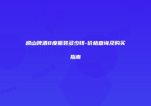 崂山啤酒8度瓶装多少钱-价格查询及购买指南