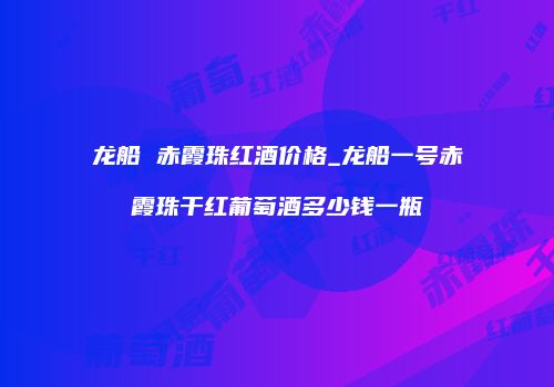 龙船 赤霞珠红酒价格_龙船一号赤霞珠干红葡萄酒多少钱一瓶