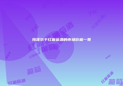 玛泽尔干红葡萄酒的市场价格一览