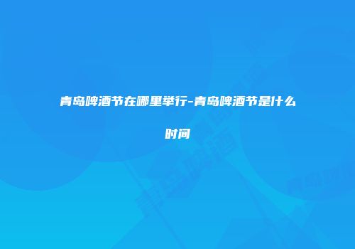 青岛啤酒节在哪里举行-青岛啤酒节是什么时间