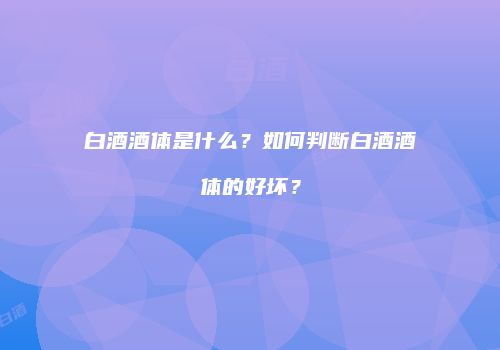 白酒酒体是什么？如何判断白酒酒体的好坏？
