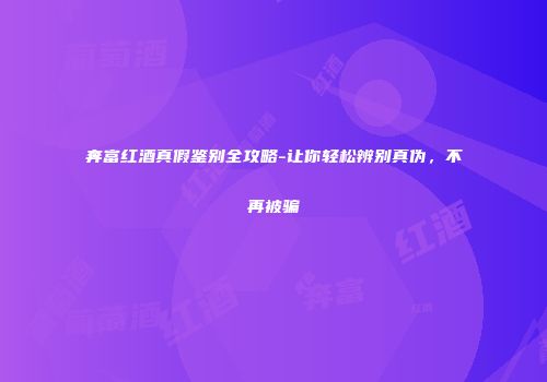奔富红酒真假鉴别全攻略-让你轻松辨别真伪，不再被骗