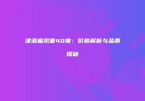 津酒扁凤壶40度：价格解析与品质探秘
