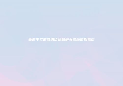 皇爵干红葡萄酒价格解析与品牌识别指南
