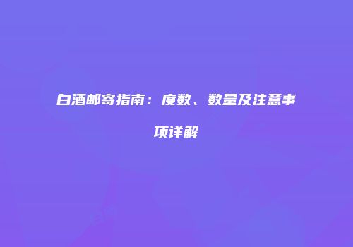 白酒邮寄指南：度数、数量及注意事项详解