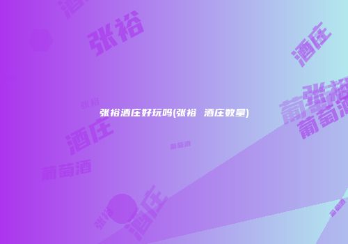 张裕酒庄好玩吗(张裕 酒庄数量)