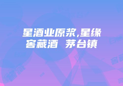 星酒业原浆,星缘窖藏酒 茅台镇
