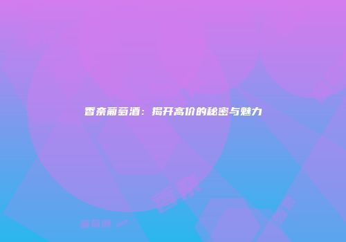 香奈葡萄酒：揭开高价的秘密与魅力