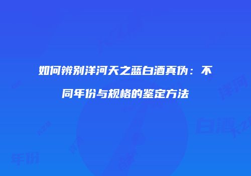 如何辨别洋河天之蓝白酒真伪：不同年份与规格的鉴定方法