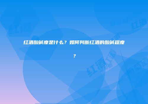 红酒酸碱度是什么？如何判断红酒的酸碱程度？
