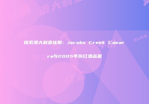 探索澳大利亚佳酿：Jacobs Creek Cawarra与2005年份红酒品鉴