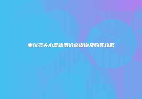 塞尔多夫小麦啤酒价格查询及购买攻略