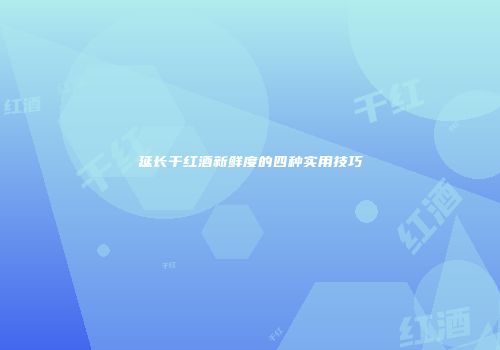 延长干红酒新鲜度的四种实用技巧