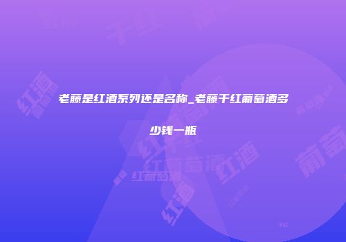 老藤是红酒系列还是名称_老藤干红葡萄酒多少钱一瓶