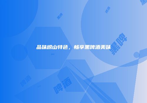 品味崂山特色，畅享黑啤酒美味