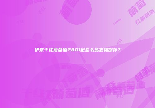 伊珠干红葡萄酒2001纪怎么品尝和保存？