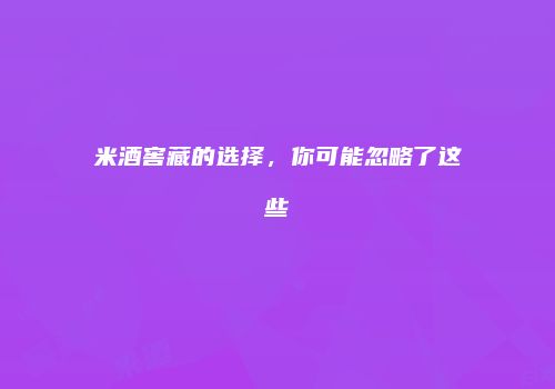 米酒窖藏的选择，你可能忽略了这些