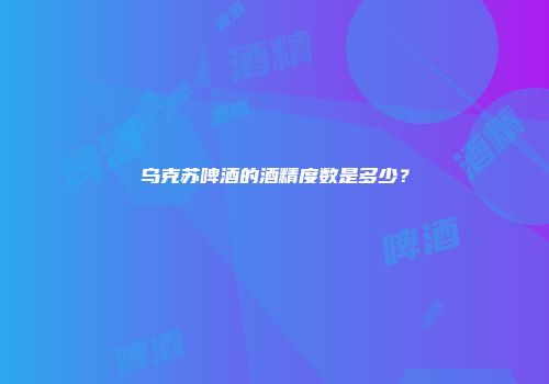 乌克苏啤酒的酒精度数是多少？