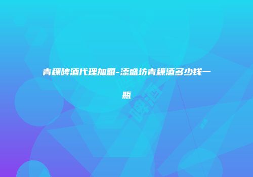 青稞啤酒代理加盟-添盛坊青稞酒多少钱一瓶