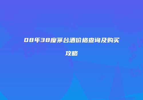08年38度茅台酒价格查询及购买攻略
