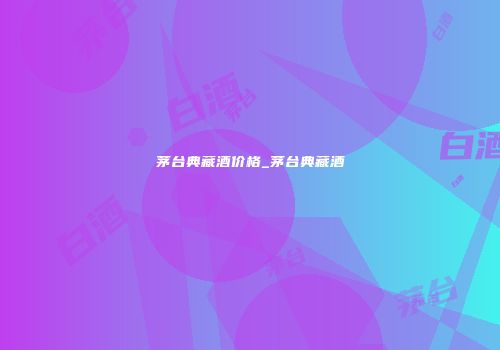 茅台典藏酒价格_茅台典藏酒