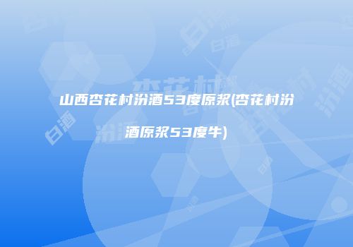 山西杏花村汾酒53度原浆(杏花村汾酒原浆53度牛)