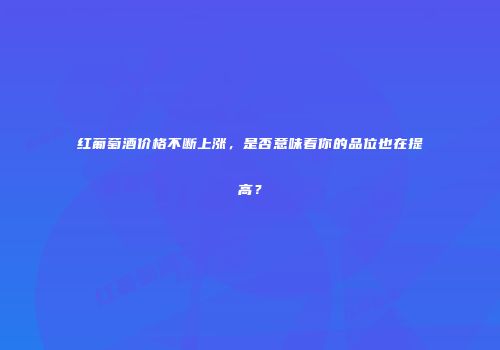 红葡萄酒价格不断上涨，是否意味着你的品位也在提高？
