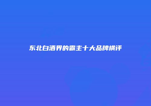 东北白酒界的霸主十大品牌横评
