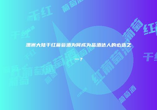 澳洲大陆干红葡萄酒为何成为品酒达人的必选之一？