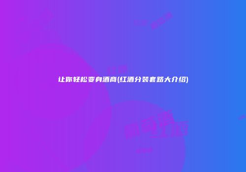 让你轻松变身酒商(红酒分装套路大介绍)