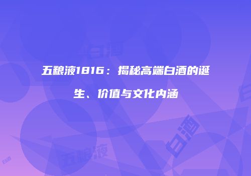 五粮液1816：揭秘高端白酒的诞生、价值与文化内涵