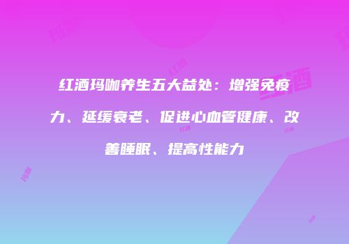 红酒玛咖养生五大益处：增强免疫力、延缓衰老、促进心血管健康、改善睡眠、提高性能力