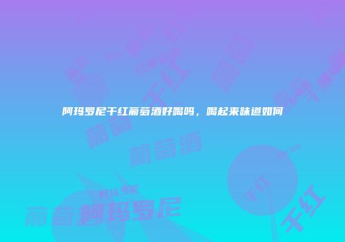 阿玛罗尼干红葡萄酒好喝吗，喝起来味道如何