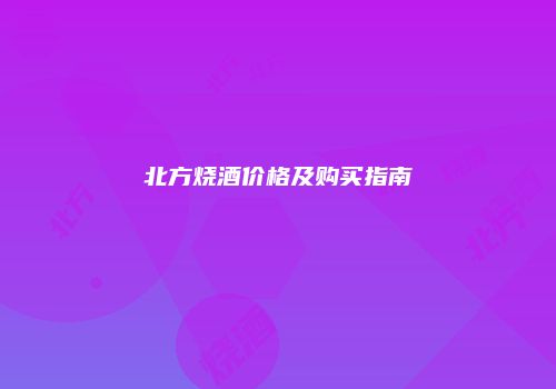 北方烧酒价格及购买指南