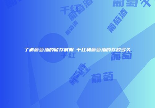 了解葡萄酒的储存时限-干红和葡萄酒的存放多久