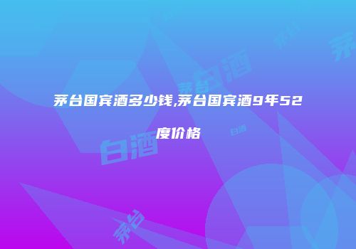 茅台国宾酒多少钱,茅台国宾酒9年52度价格