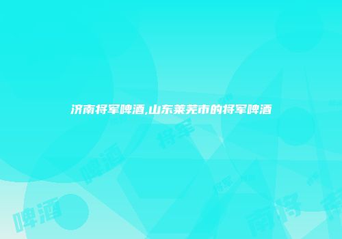 济南将军啤酒,山东莱芜市的将军啤酒